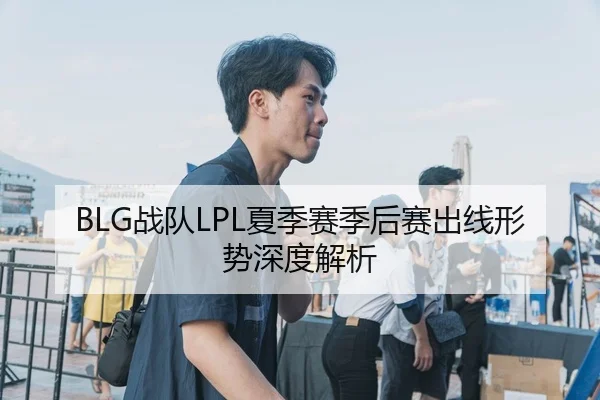 BLG战队LPL夏季赛季后赛出线形势深度解析