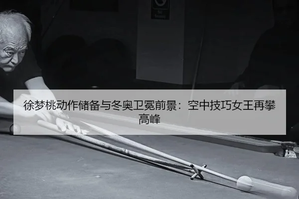 徐梦桃动作储备与冬奥卫冕前景：空中技巧女王再攀高峰