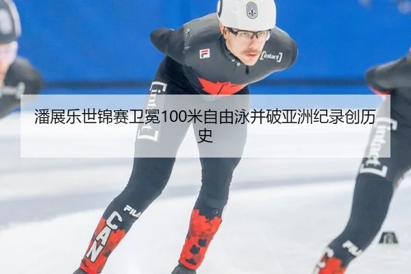 潘展乐世锦赛卫冕100米自由泳并破亚洲纪录创历史