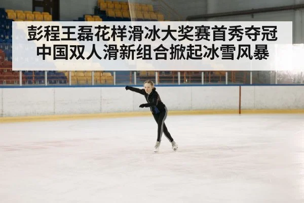 彭程王磊花样滑冰大奖赛首秀夺冠 中国双人滑新组合掀起冰雪风暴
