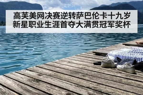 高芙美网决赛逆转萨巴伦卡十九岁新星职业生涯首夺大满贯冠军奖杯