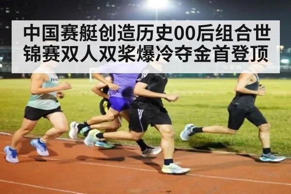 中国赛艇创造历史00后组合世锦赛双人双桨爆冷夺金首登顶