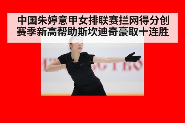 中国朱婷意甲女排联赛拦网得分创赛季新高帮助斯坎迪奇豪取十连胜